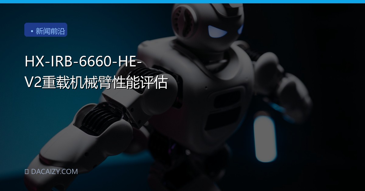 HX-IRB-6660-HE-V2重载机械臂性能评估