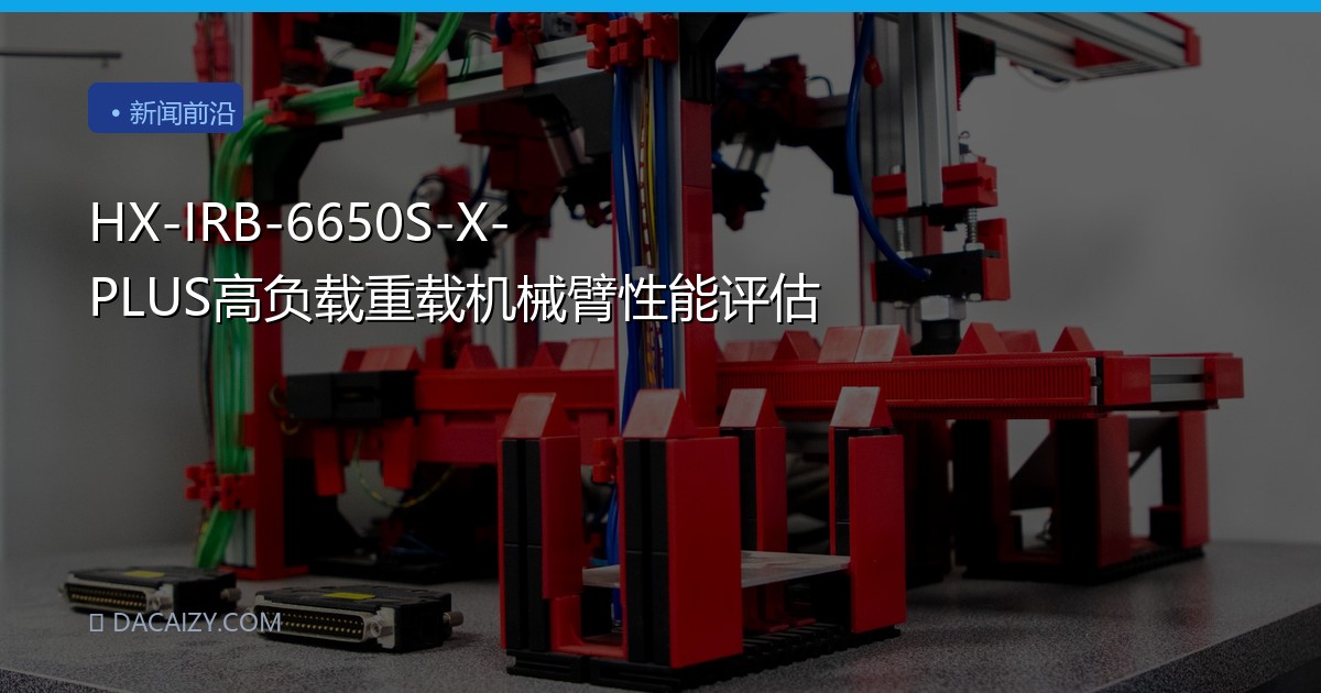 HX-IRB-6650S-X-PLUS高负载重载机械臂性能评估